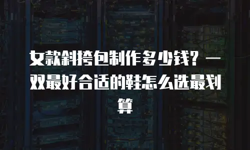 女款斜挎包制作多少钱？一双最好合适的鞋怎么选最划算