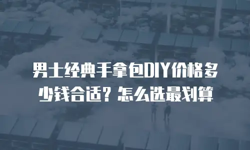 男士经典手拿包DIY价格多少钱合适？怎么选最划算