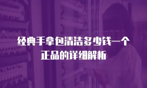 经典手拿包清洁多少钱一个正品的详细解析