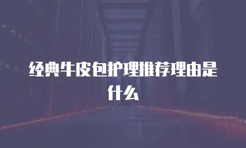 经典牛皮包护理推荐理由是什么