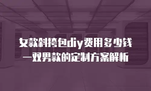 女款斜挎包diy费用多少钱一双男款的定制方案解析