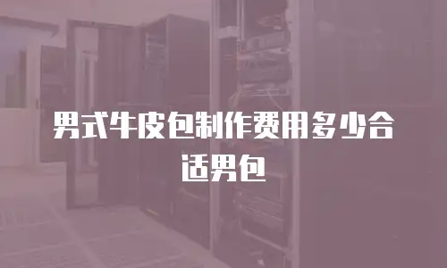 男式牛皮包制作费用多少合适男包
