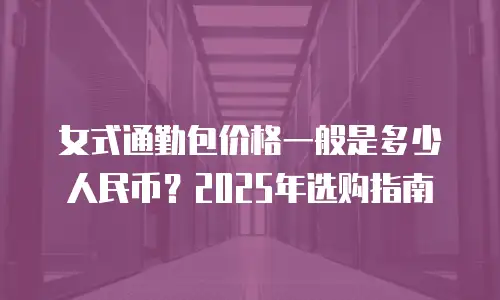 女式通勤包价格一般是多少人民币？2025年选购指南