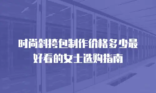 时尚斜挎包制作价格多少最好看的女士选购指南