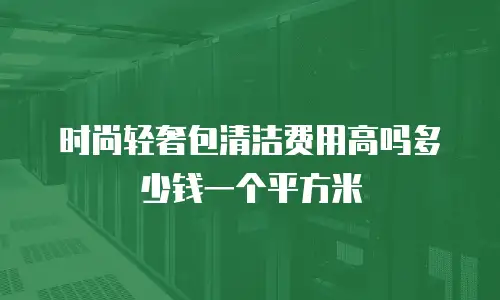 时尚轻奢包清洁费用高吗多少钱一个平方米
