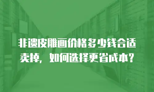 非遗皮雕画价格多少钱合适卖掉，如何选择更省成本？