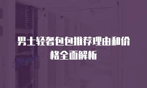男士轻奢包包推荐理由和价格全面解析