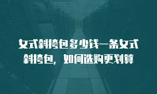 女式斜挎包多少钱一条女式斜挎包，如何选购更划算