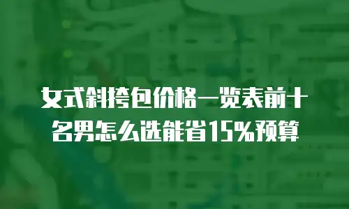 女式斜挎包价格一览表前十名男怎么选能省15%预算