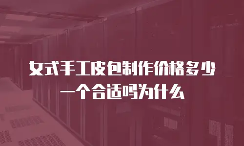 女式手工皮包制作价格多少一个合适吗为什么