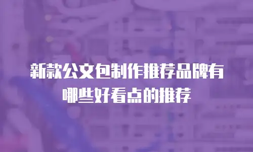 新款公文包制作推荐品牌有哪些好看点的推荐