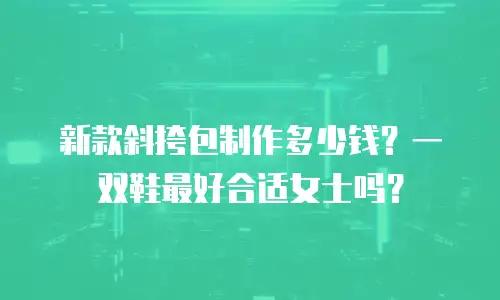 新款斜挎包制作多少钱？一双鞋最好合适女士吗？