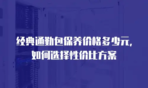 经典通勤包保养价格多少元，如何选择性价比方案