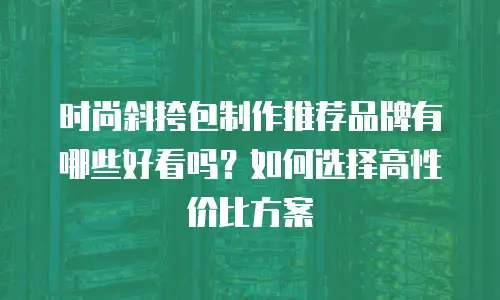 时尚斜挎包制作推荐品牌有哪些好看吗？如何选择高性价比方案