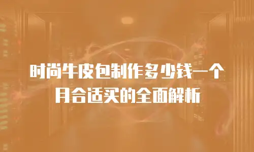 时尚牛皮包制作多少钱一个月合适买的全面解析