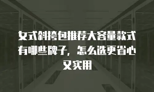 女式斜挎包推荐大容量款式有哪些牌子，怎么选更省心又实用