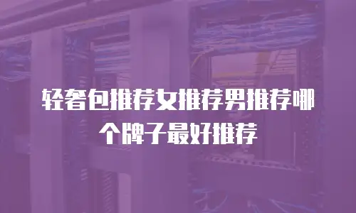 轻奢包推荐女推荐男推荐哪个牌子最好推荐
