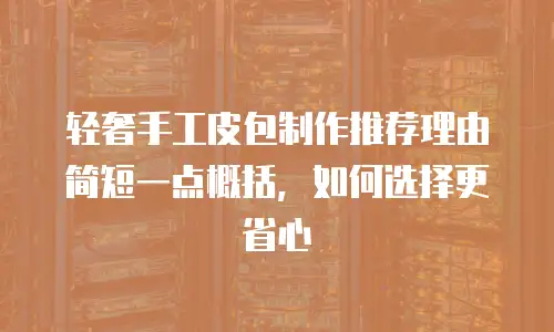 轻奢手工皮包制作推荐理由简短一点概括，如何选择更省心