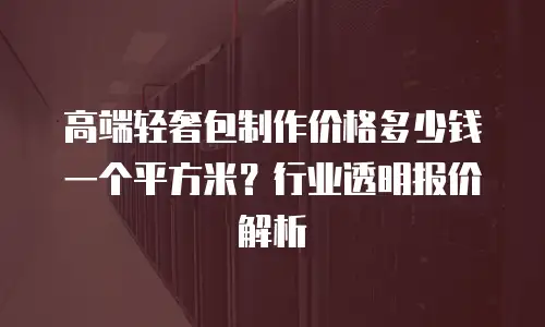 高端轻奢包制作价格多少钱一个平方米？行业透明报价解析