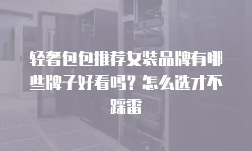 轻奢包包推荐女装品牌有哪些牌子好看吗？怎么选才不踩雷