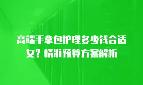 高端手拿包护理多少钱合适女？精准预算方案解析