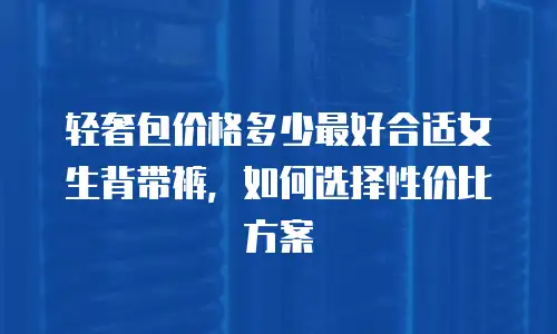 轻奢包价格多少最好合适女生背带裤，如何选择性价比方案
