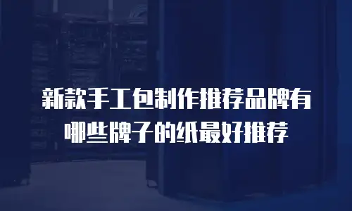 新款手工包制作推荐品牌有哪些牌子的纸最好推荐