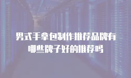 男式手拿包制作推荐品牌有哪些牌子好的推荐吗