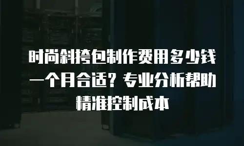 时尚斜挎包制作费用多少钱一个月合适？专业分析帮助精准控制成本