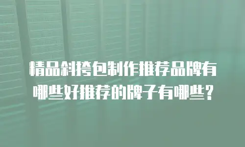 精品斜挎包制作推荐品牌有哪些好推荐的牌子有哪些?