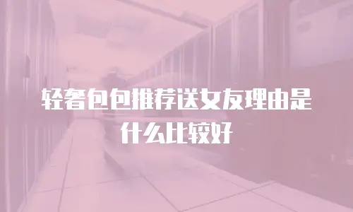 轻奢包包推荐送女友理由是什么比较好