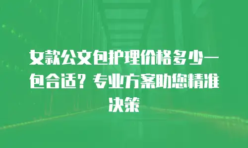 女款公文包护理价格多少一包合适？专业方案助您精准决策