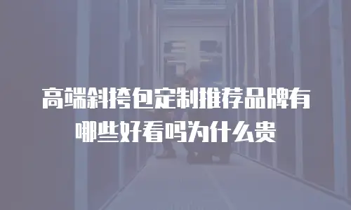 高端斜挎包定制推荐品牌有哪些好看吗为什么贵