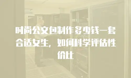 时尚公文包制作多少钱一套合适女生，如何科学评估性价比