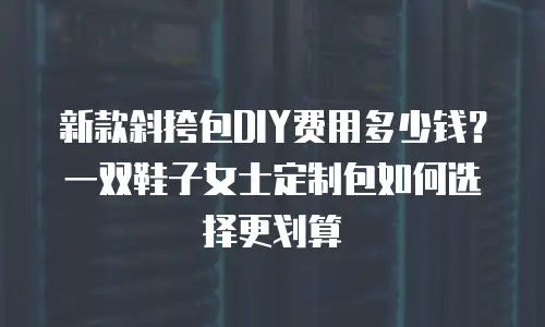 新款斜挎包DIY费用多少钱？一双鞋子女士定制包如何选择更划算