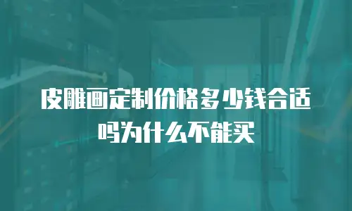 皮雕画定制价格多少钱合适吗为什么不能买