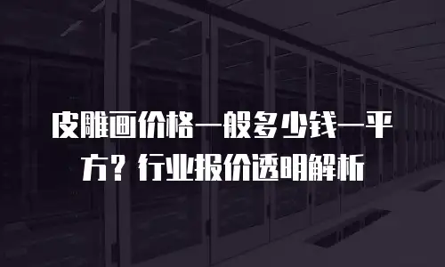 皮雕画价格一般多少钱一平方？行业报价透明解析