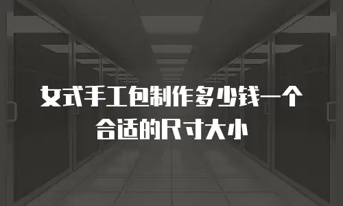 女式手工包制作多少钱一个合适的尺寸大小