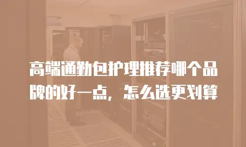 高端通勤包护理推荐哪个品牌的好一点，怎么选更划算