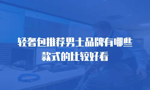 轻奢包推荐男士品牌有哪些款式的比较好看