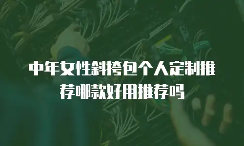 中年女性斜挎包个人定制推荐哪款好用推荐吗