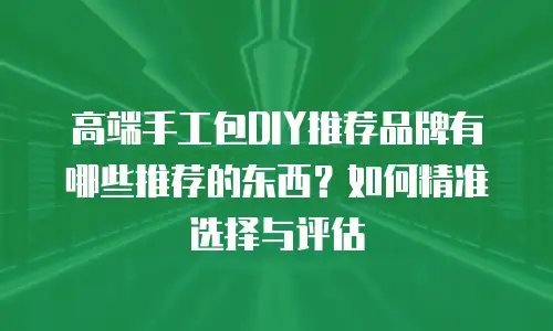 高端手工包DIY推荐品牌有哪些推荐的东西？如何精准选择与评估