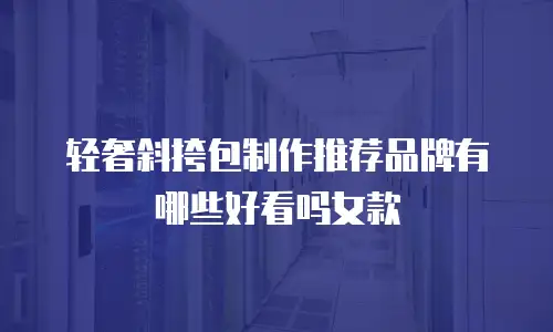 轻奢斜挎包制作推荐品牌有哪些好看吗女款