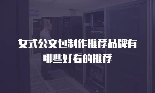 女式公文包制作推荐品牌有哪些好看的推荐