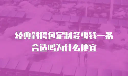经典斜挎包定制多少钱一条合适吗为什么便宜