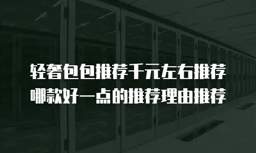 轻奢包包推荐千元左右推荐哪款好一点的推荐理由推荐