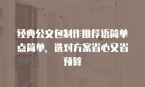 经典公文包制作推荐语简单点简单，选对方案省心又省预算