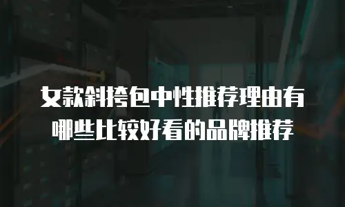 女款斜挎包中性推荐理由有哪些比较好看的品牌推荐