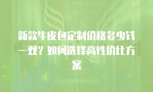 新款牛皮包定制价格多少钱一双？如何选择高性价比方案