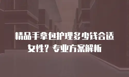 精品手拿包护理多少钱合适女性？专业方案解析